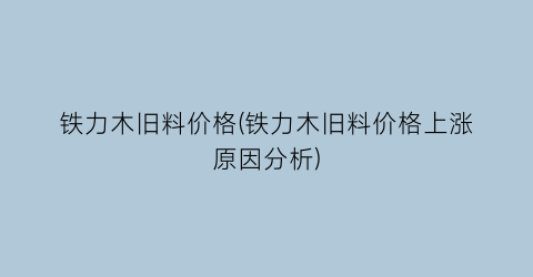 铁力木旧料价格(铁力木旧料价格上涨原因分析)