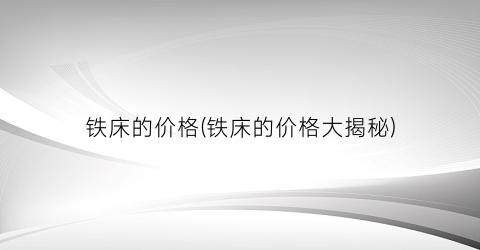 铁床的价格(铁床的价格大揭秘)