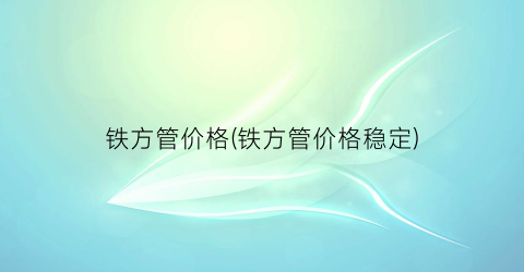 铁方管价格(铁方管价格稳定)