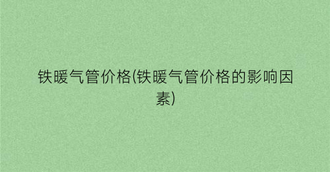 铁暖气管价格(铁暖气管价格的影响因素)