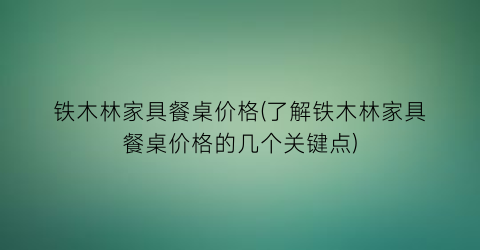 铁木林家具餐桌价格(了解铁木林家具餐桌价格的几个关键点)