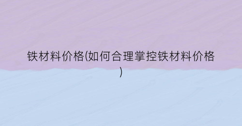 铁材料价格(如何合理掌控铁材料价格)