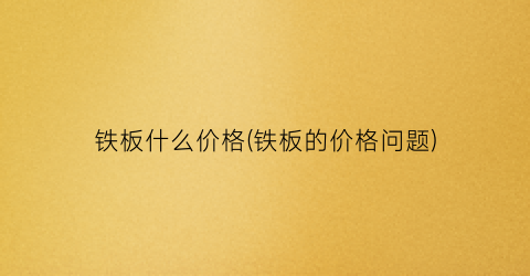 铁板什么价格(铁板的价格问题)