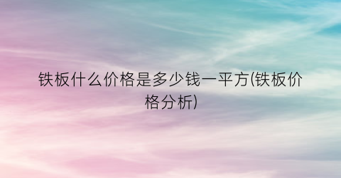 “铁板什么价格是多少钱一平方(铁板价格分析)