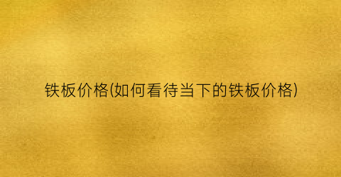 铁板价格(如何看待当下的铁板价格)