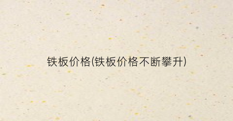 铁板价格(铁板价格不断攀升)
