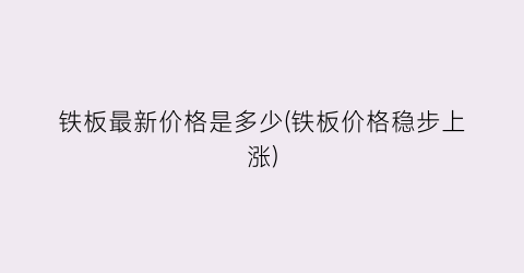 铁板最新价格是多少(铁板价格稳步上涨)