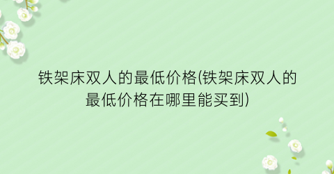 “铁架床双人的最低价格(铁架床双人的最低价格在哪里能买到)