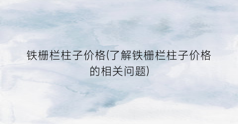 铁栅栏柱子价格(了解铁栅栏柱子价格的相关问题)
