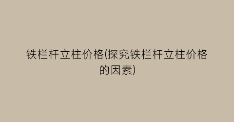 铁栏杆立柱价格(探究铁栏杆立柱价格的因素)