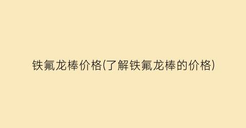 铁氟龙棒价格(了解铁氟龙棒的价格)
