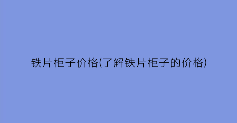铁片柜子价格(了解铁片柜子的价格)