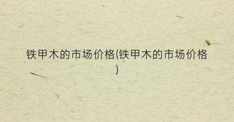 铁甲木的市场价格(铁甲木的市场价格)