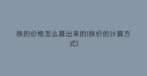 铁的价格怎么算出来的(铁价的计算方式)