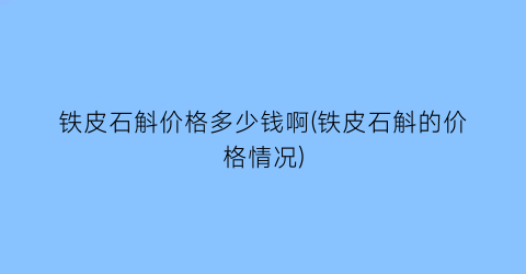 “铁皮石斛价格多少钱啊(铁皮石斛的价格情况)