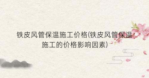 铁皮风管保温施工价格(铁皮风管保温施工的价格影响因素)