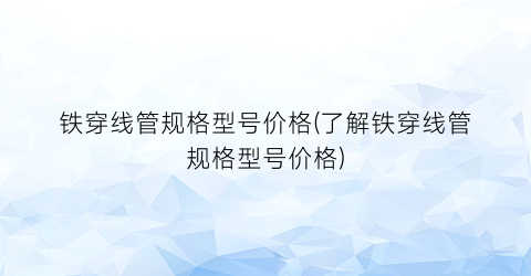 铁穿线管规格型号价格(了解铁穿线管规格型号价格)