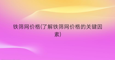 铁筛网价格(了解铁筛网价格的关键因素)