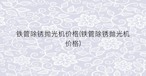 铁管除锈抛光机价格(铁管除锈抛光机价格)