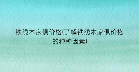 铁线木家俱价格(了解铁线木家俱价格的种种因素)