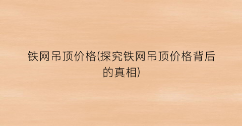 铁网吊顶价格(探究铁网吊顶价格背后的真相)
