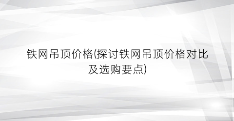铁网吊顶价格(探讨铁网吊顶价格对比及选购要点)