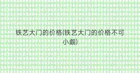 铁艺大门的价格(铁艺大门的价格不可小觑)