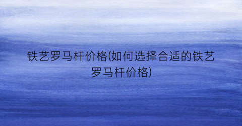 铁艺罗马杆价格(如何选择合适的铁艺罗马杆价格)