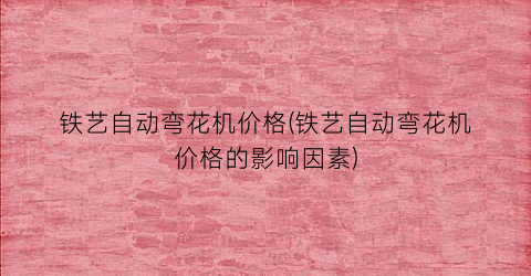 铁艺自动弯花机价格(铁艺自动弯花机价格的影响因素)