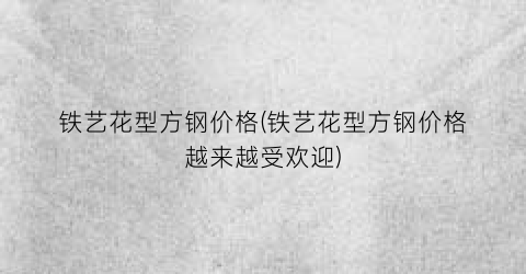 铁艺花型方钢价格(铁艺花型方钢价格越来越受欢迎)