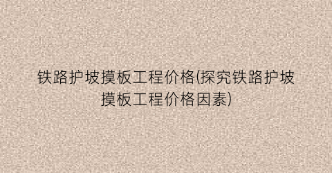 铁路护坡摸板工程价格(探究铁路护坡摸板工程价格因素)