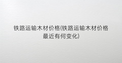 铁路运输木材价格(铁路运输木材价格最近有何变化)