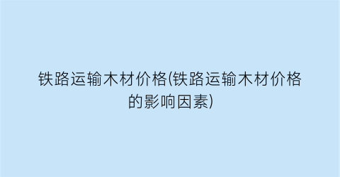 铁路运输木材价格(铁路运输木材价格的影响因素)