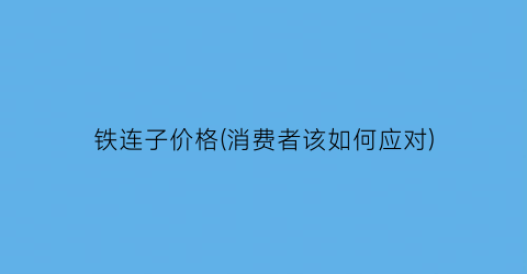 铁连子价格(消费者该如何应对)