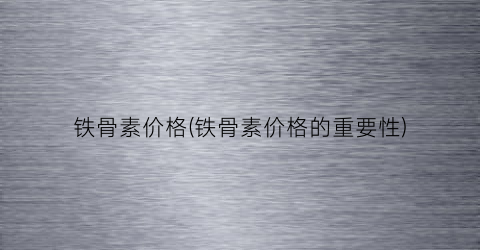 铁骨素价格(铁骨素价格的重要性)