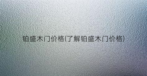 铂盛木门价格(了解铂盛木门价格)