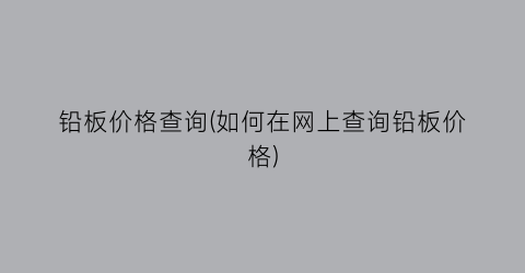 铅板价格查询(如何在网上查询铅板价格)