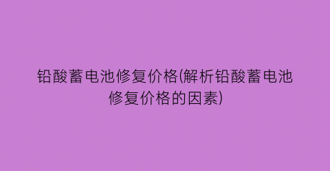 铅酸蓄电池修复价格(解析铅酸蓄电池修复价格的因素)