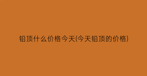 铅顶什么价格今天(今天铅顶的价格)