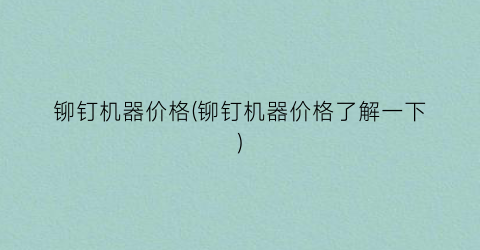 “铆钉机器价格(铆钉机器价格了解一下)