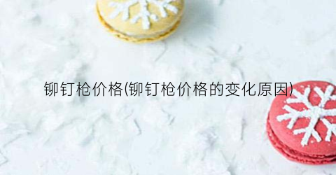 铆钉枪价格(铆钉枪价格的变化原因)