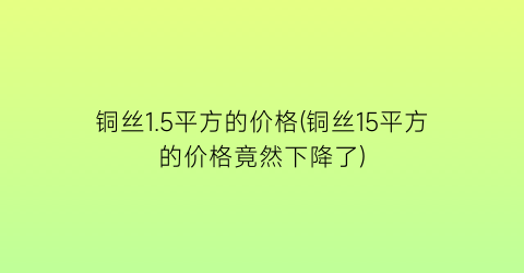 铜丝1.5平方的价格(铜丝15平方的价格竟然下降了)