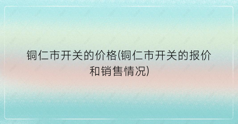 铜仁市开关的价格(铜仁市开关的报价和销售情况)