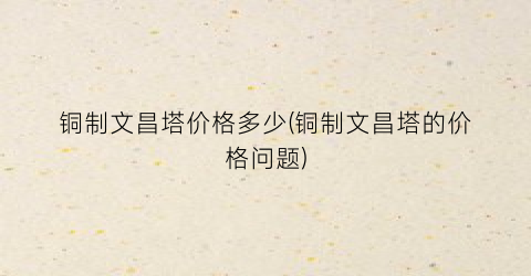 铜制文昌塔价格多少(铜制文昌塔的价格问题)