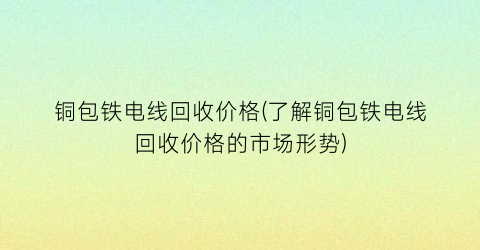 铜包铁电线回收价格(了解铜包铁电线回收价格的市场形势)