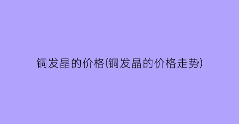 铜发晶的价格(铜发晶的价格走势)