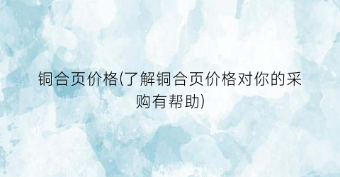 铜合页价格(了解铜合页价格对你的采购有帮助)