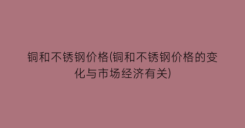 铜和不锈钢价格(铜和不锈钢价格的变化与市场经济有关)