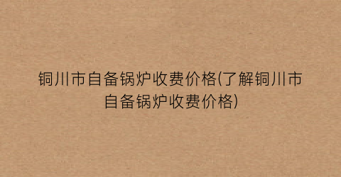 铜川市自备锅炉收费价格(了解铜川市自备锅炉收费价格)
