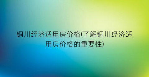 铜川经济适用房价格(了解铜川经济适用房价格的重要性)